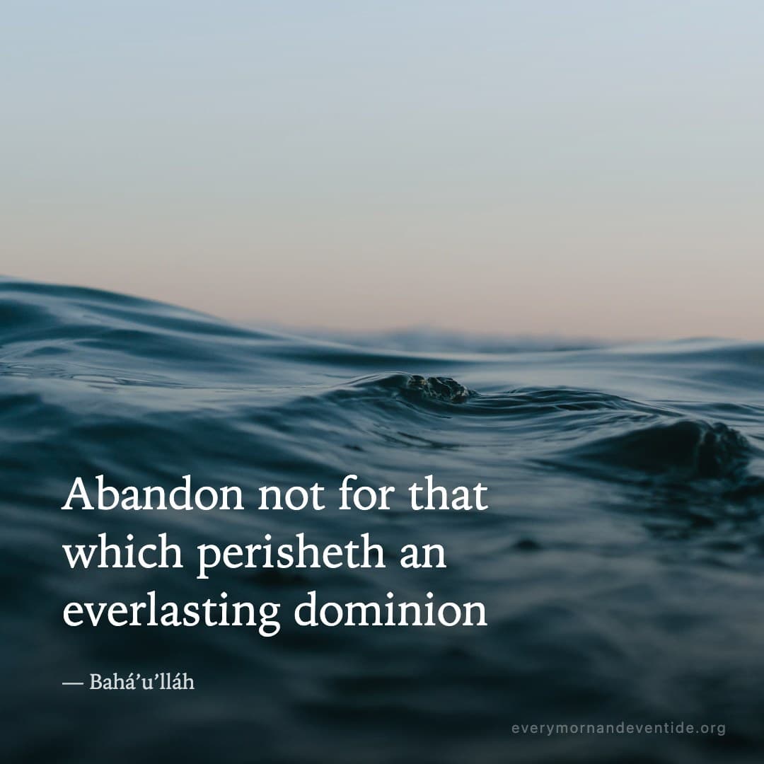 Abandon not for that which perisheth an everlasting dominion — Bahá’u’lláh