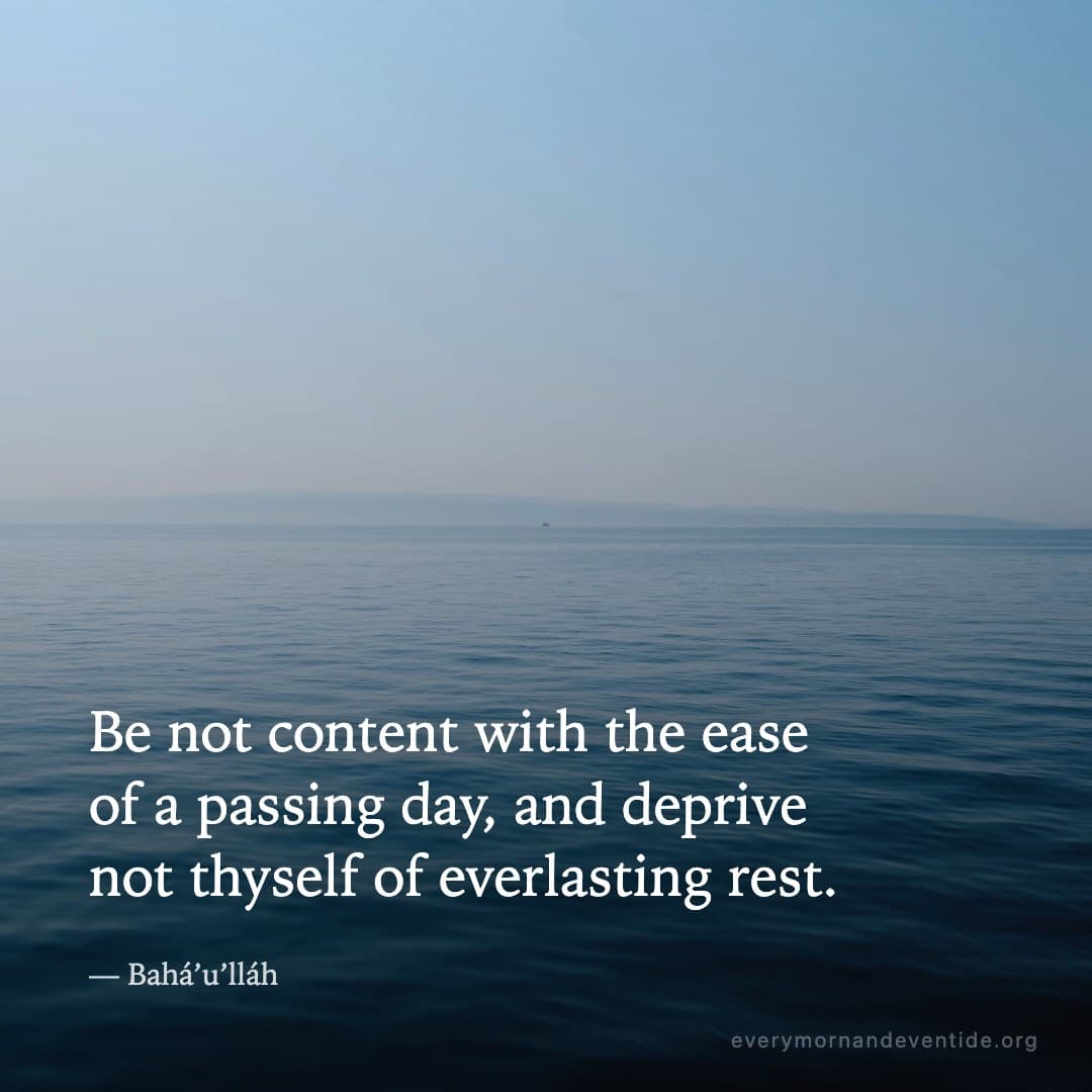 Be not content with the ease of a passing day, and deprive not thyself of everlasting rest. — Bahá’u’lláh