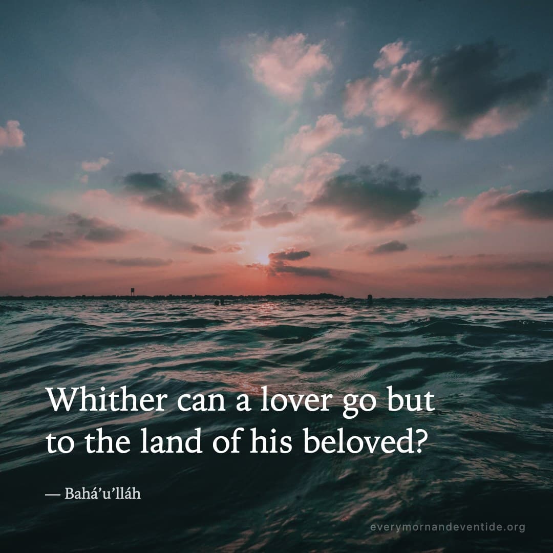 Whither can a lover go but to the land of his beloved? — Bahá’u’lláh