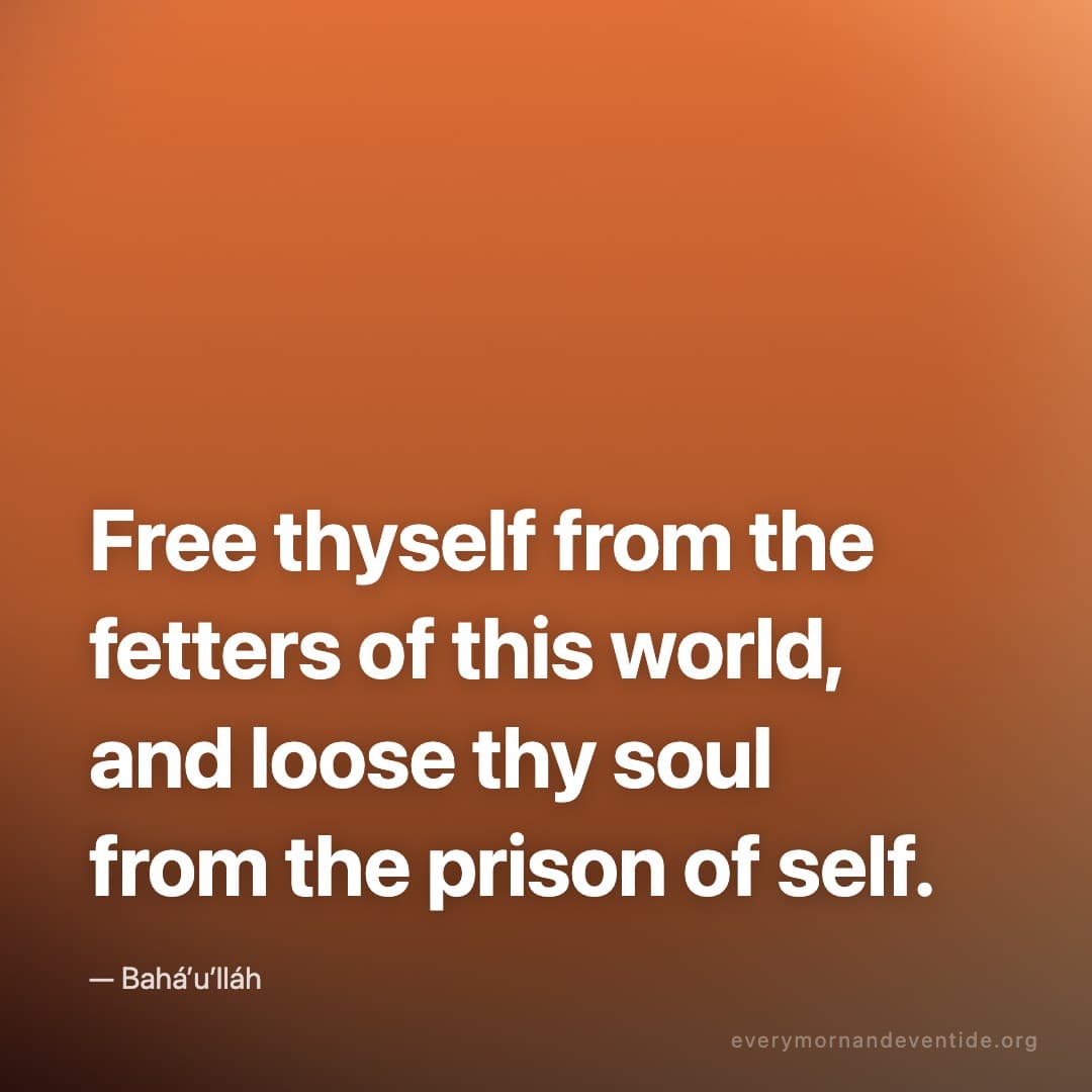 Free thyself from the fetters of this world, and loose thy soul from the prison of self. — Bahá’u’lláh