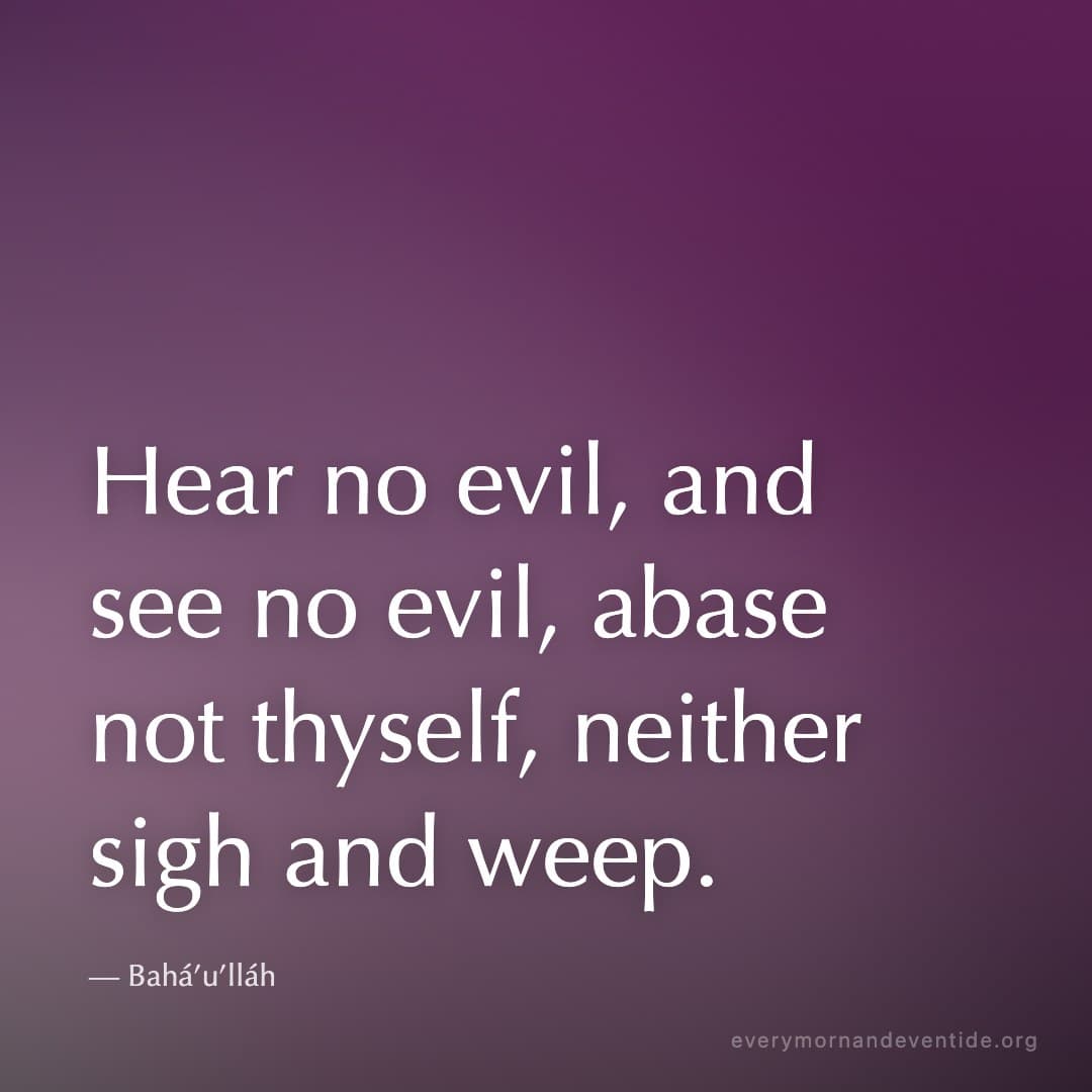 Hear no evil, and see no evil, abase not thyself, neither sigh and weep. — Bahá’u’lláh
