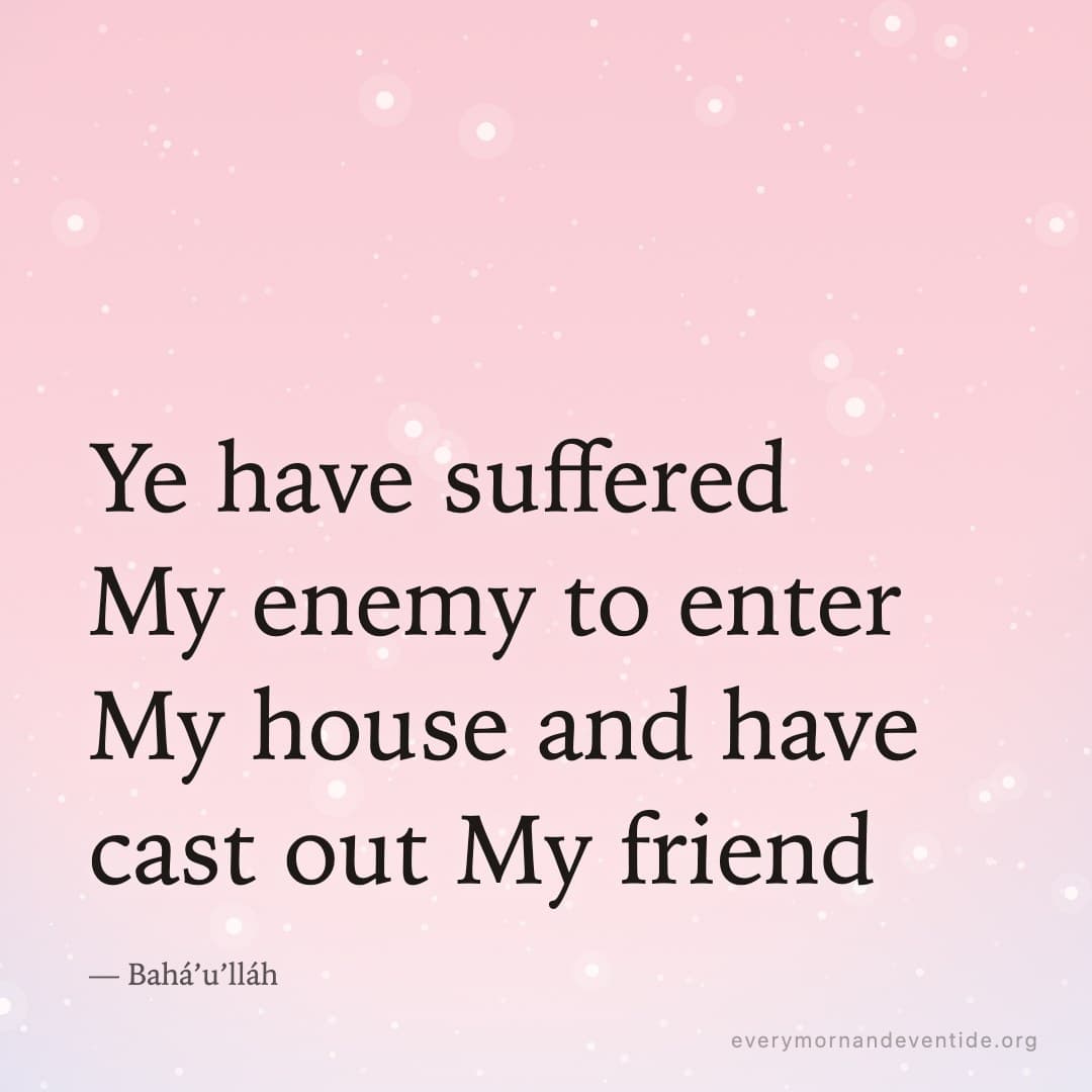 Ye have suffered My enemy to enter My house and have cast out My friend — Bahá’u’lláh