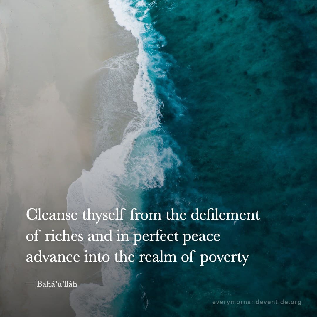 Cleanse thyself from the defilement of riches and in perfect peace advance into the realm of poverty — Bahá’u’lláh