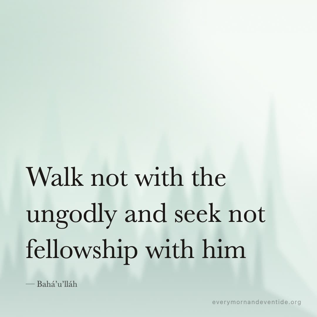 Walk not with the ungodly and seek not fellowship with him — Bahá’u’lláh