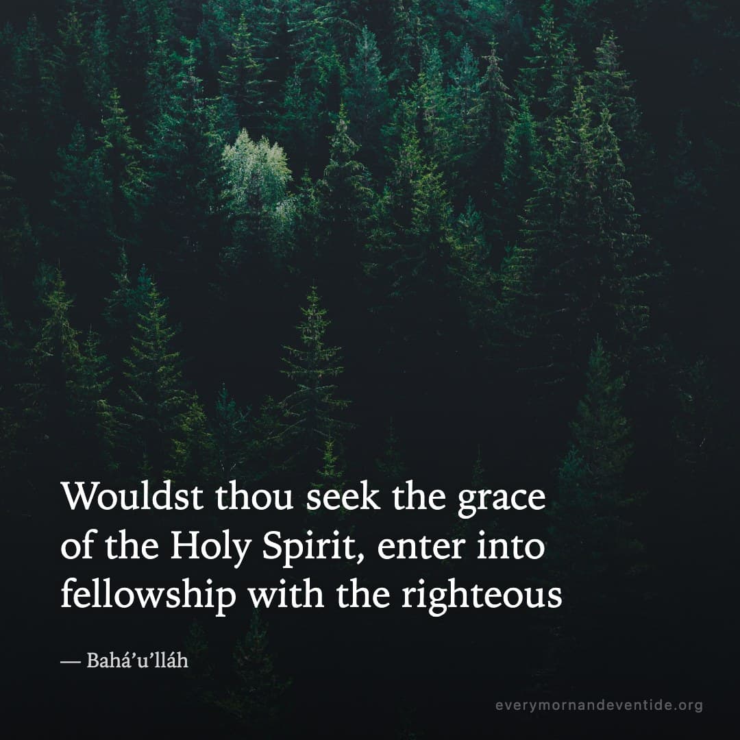 Wouldst thou seek the grace of the Holy Spirit, enter into fellowship with the righteous — Bahá’u’lláh
