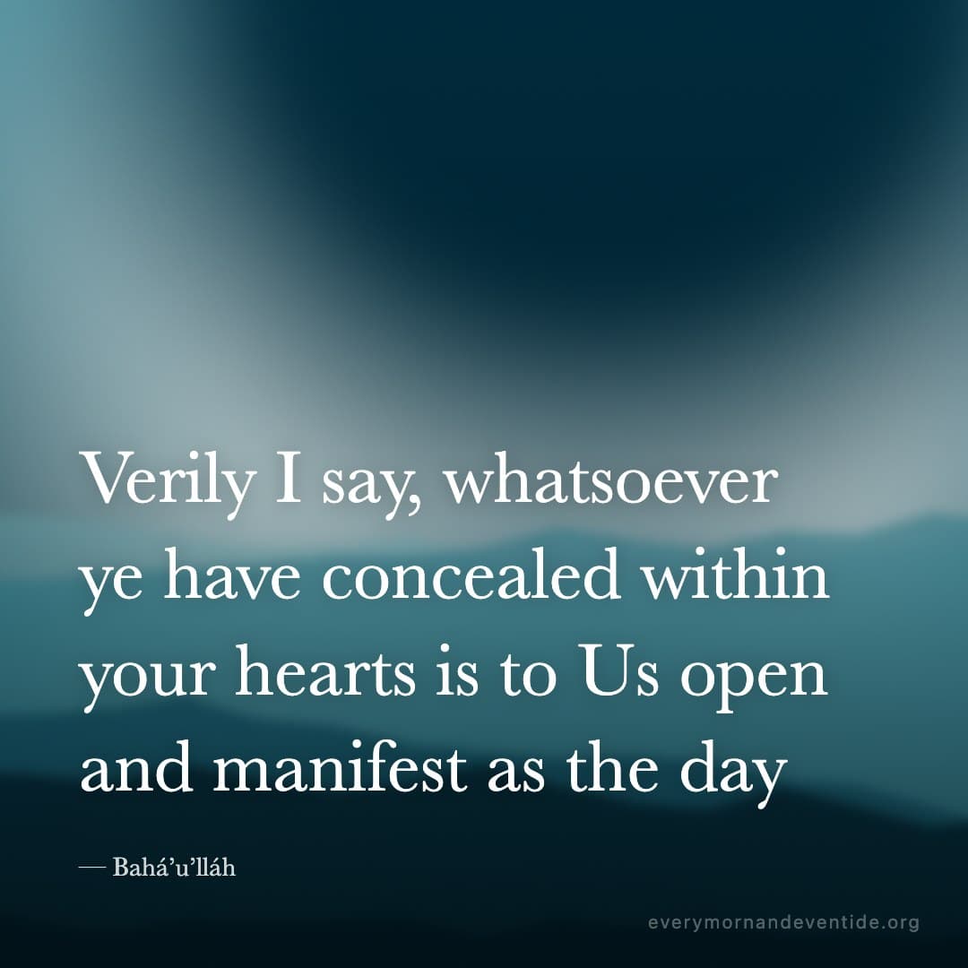Verily I say, whatsoever ye have concealed within your hearts is to Us open and manifest as the day — Bahá’u’lláh