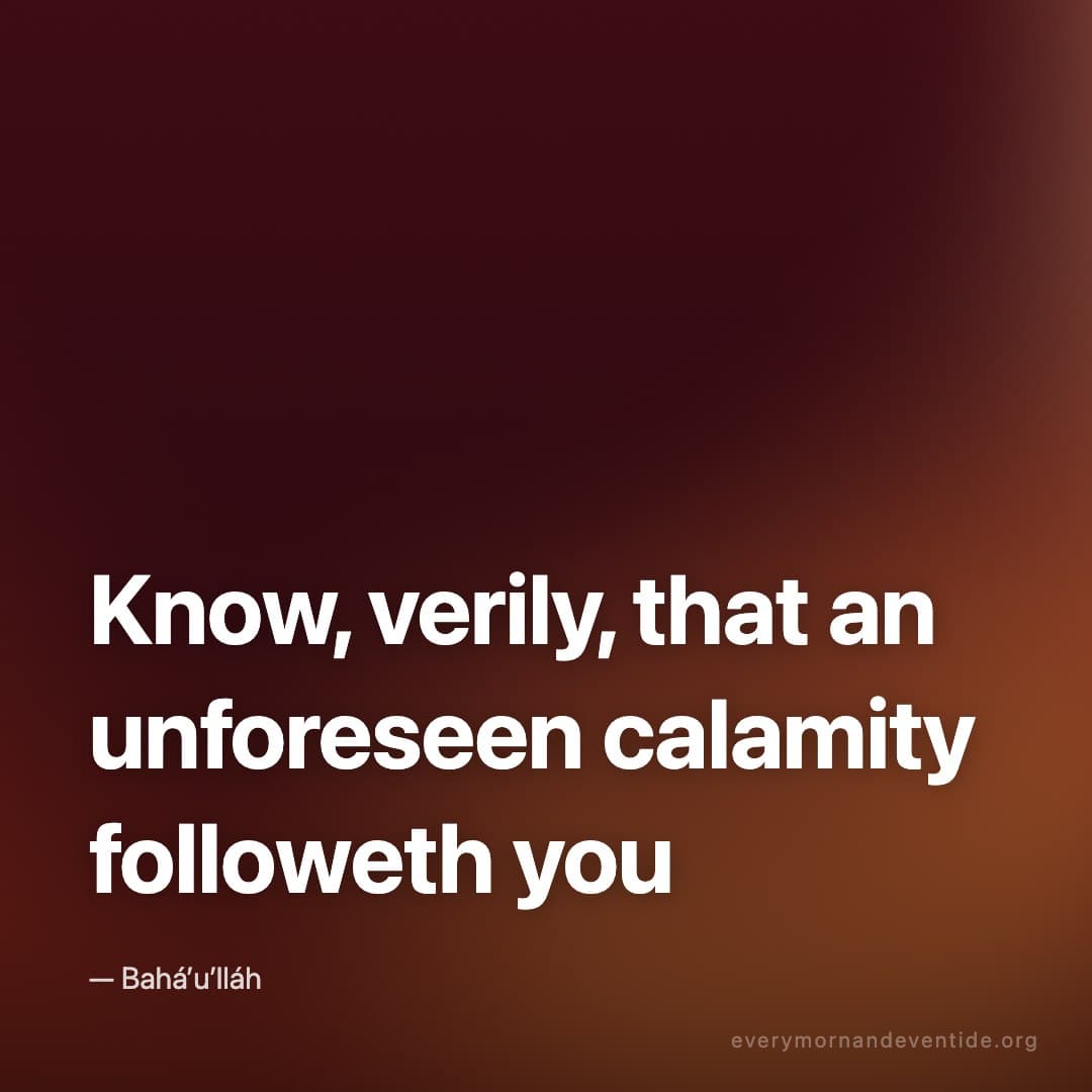 Know, verily, that an unforeseen calamity followeth you — Bahá’u’lláh