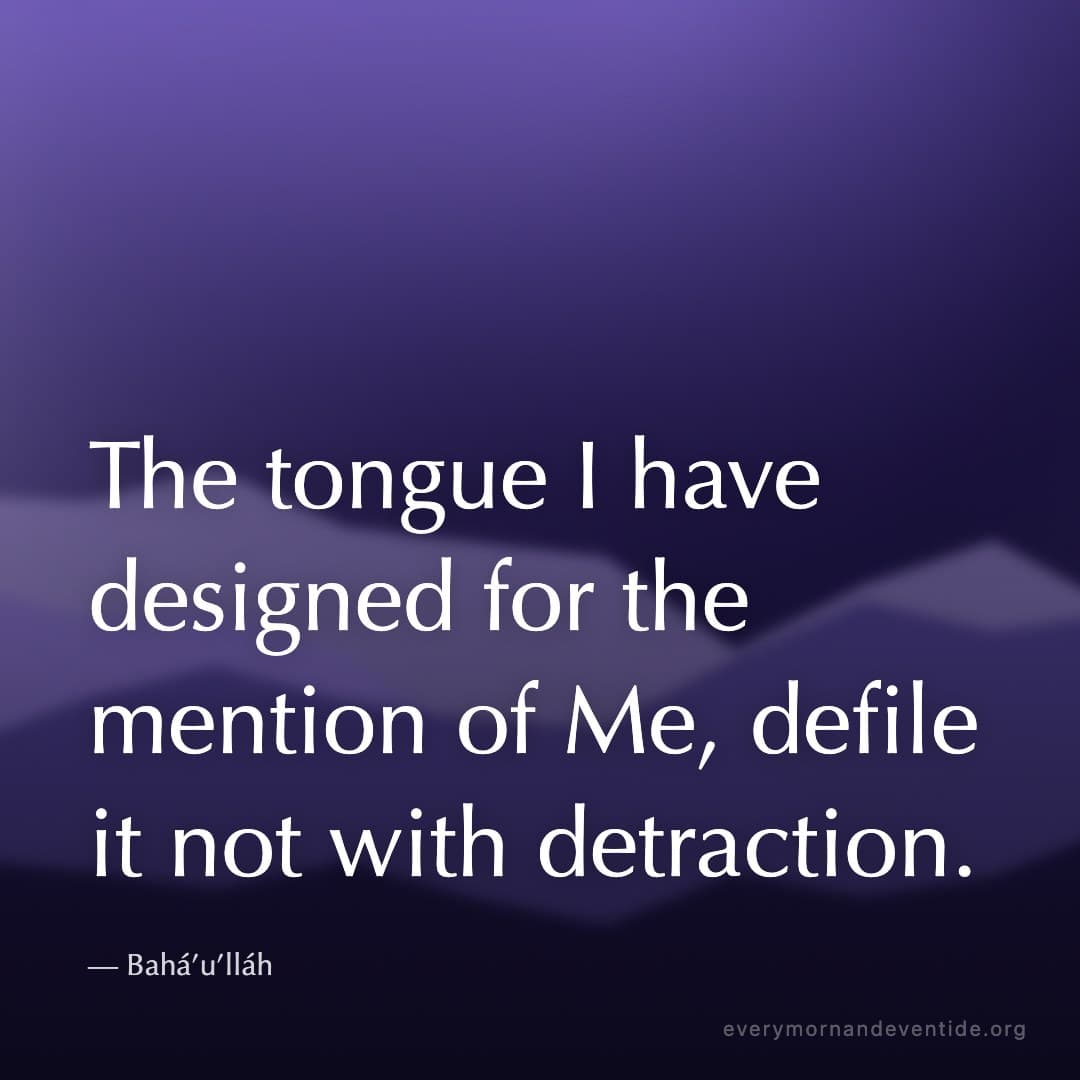 The tongue I have designed for the mention of Me, defile it not with detraction. — Bahá’u’lláh