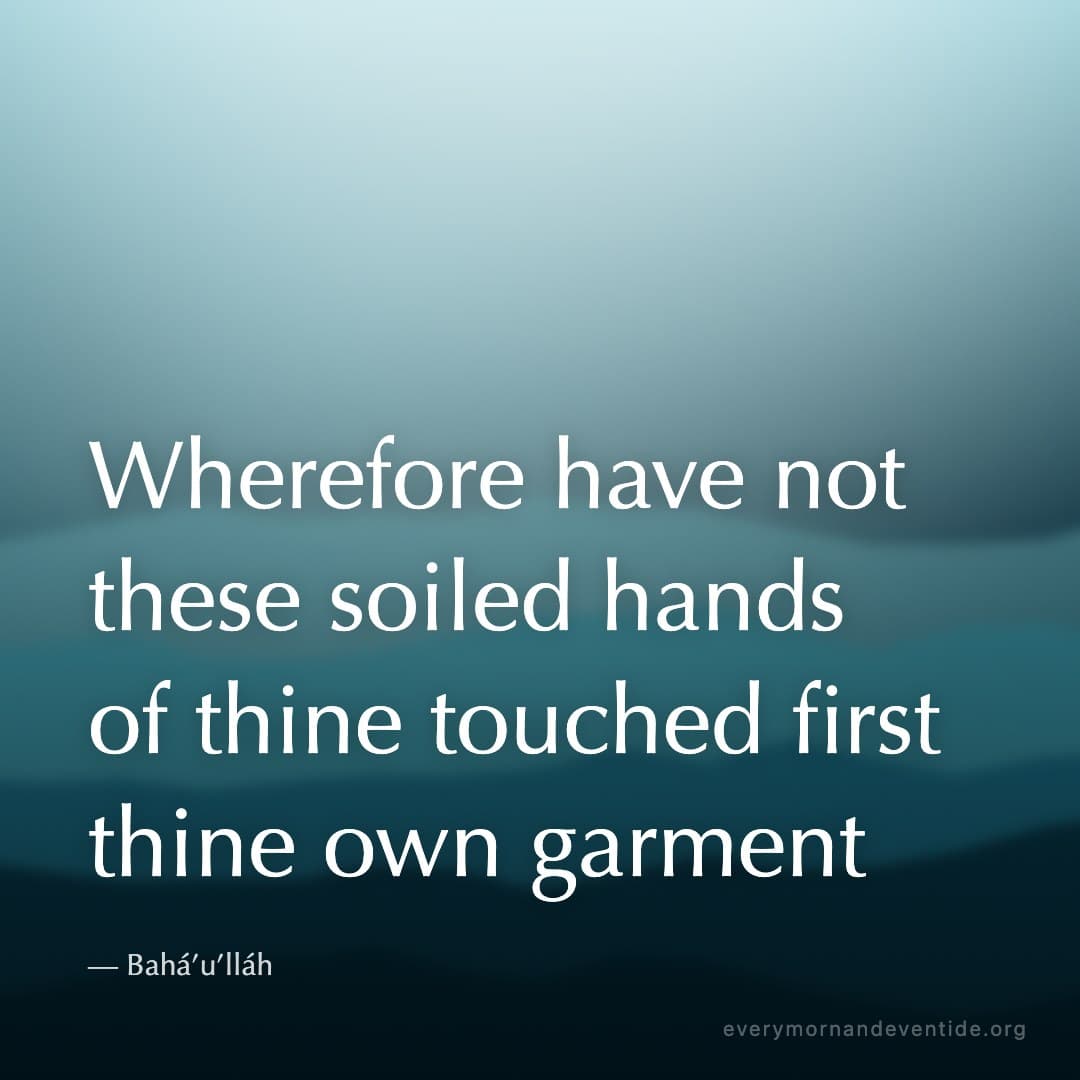 Wherefore have not these soiled hands of thine touched first thine own garment — Bahá’u’lláh