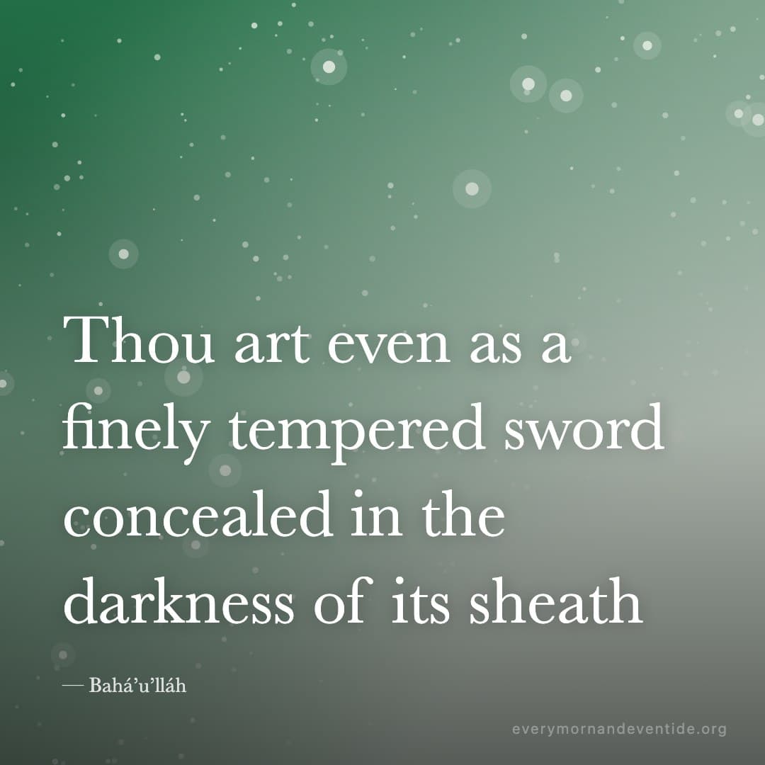 Thou art even as a finely tempered sword concealed in the darkness of its sheath — Bahá’u’lláh