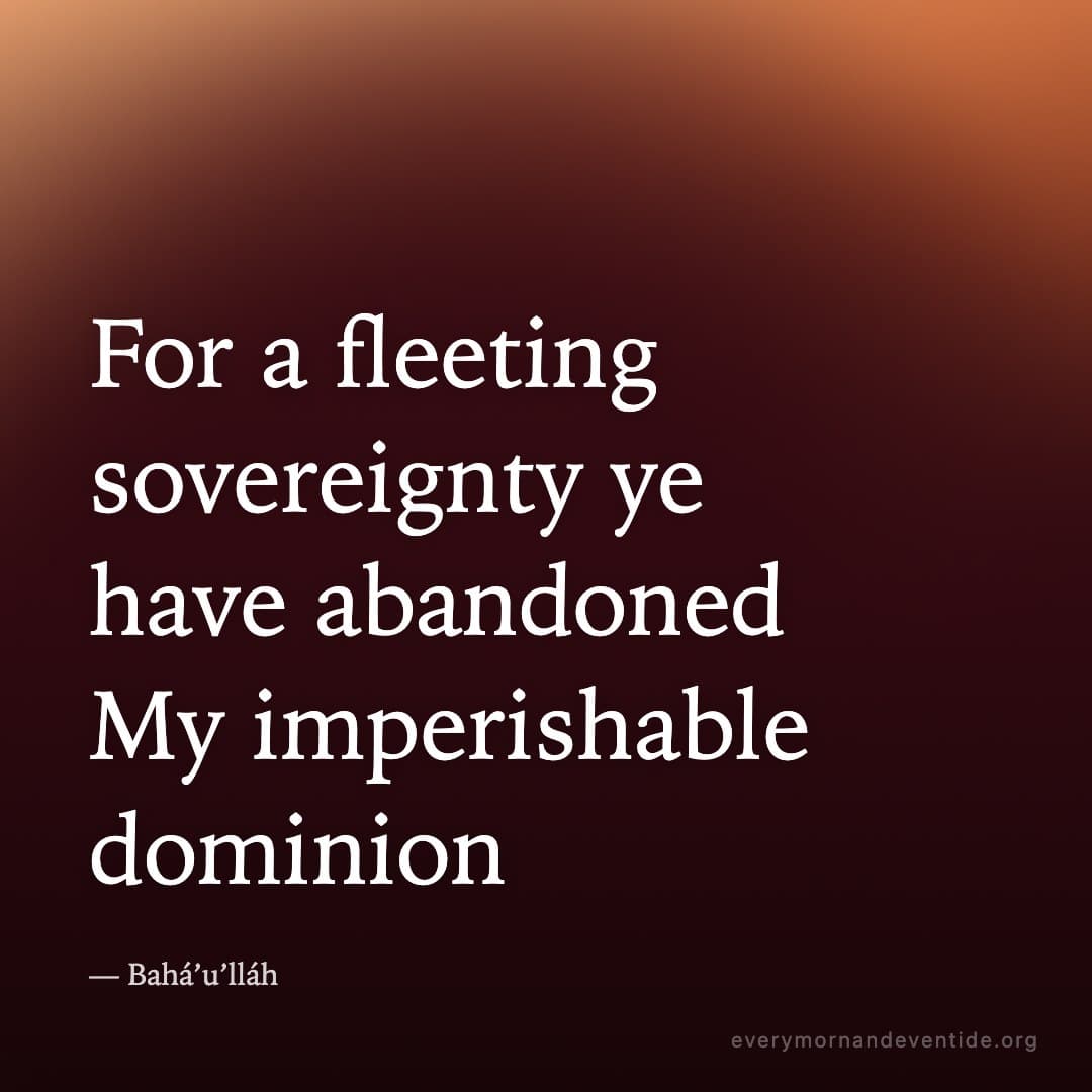 For a fleeting sovereignty ye have abandoned My imperishable dominion — Bahá’u’lláh