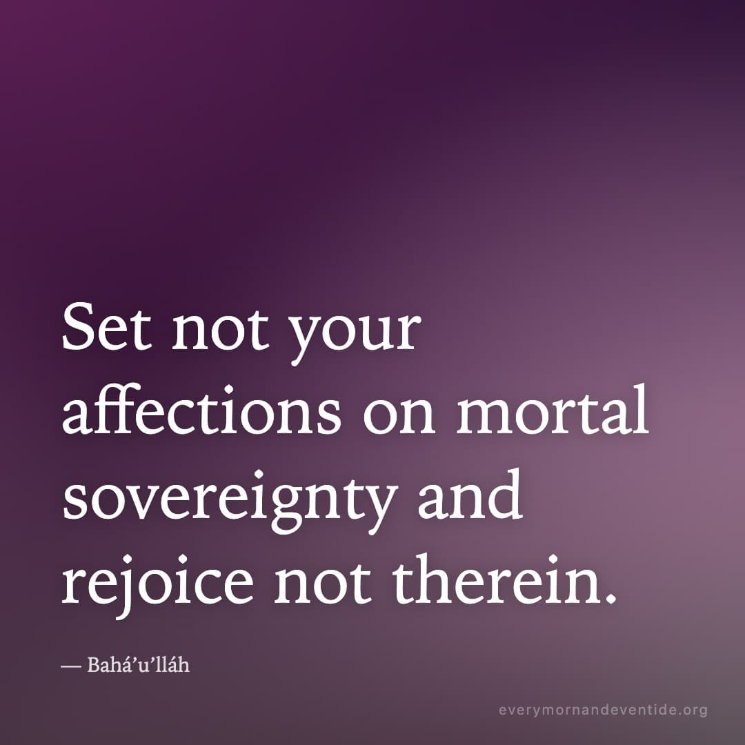 Set not your affections on mortal sovereignty and rejoice not therein. — Bahá’u’lláh