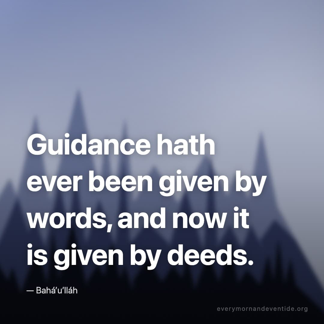 Guidance hath ever been given by words, and now it is given by deeds. — Bahá’u’lláh