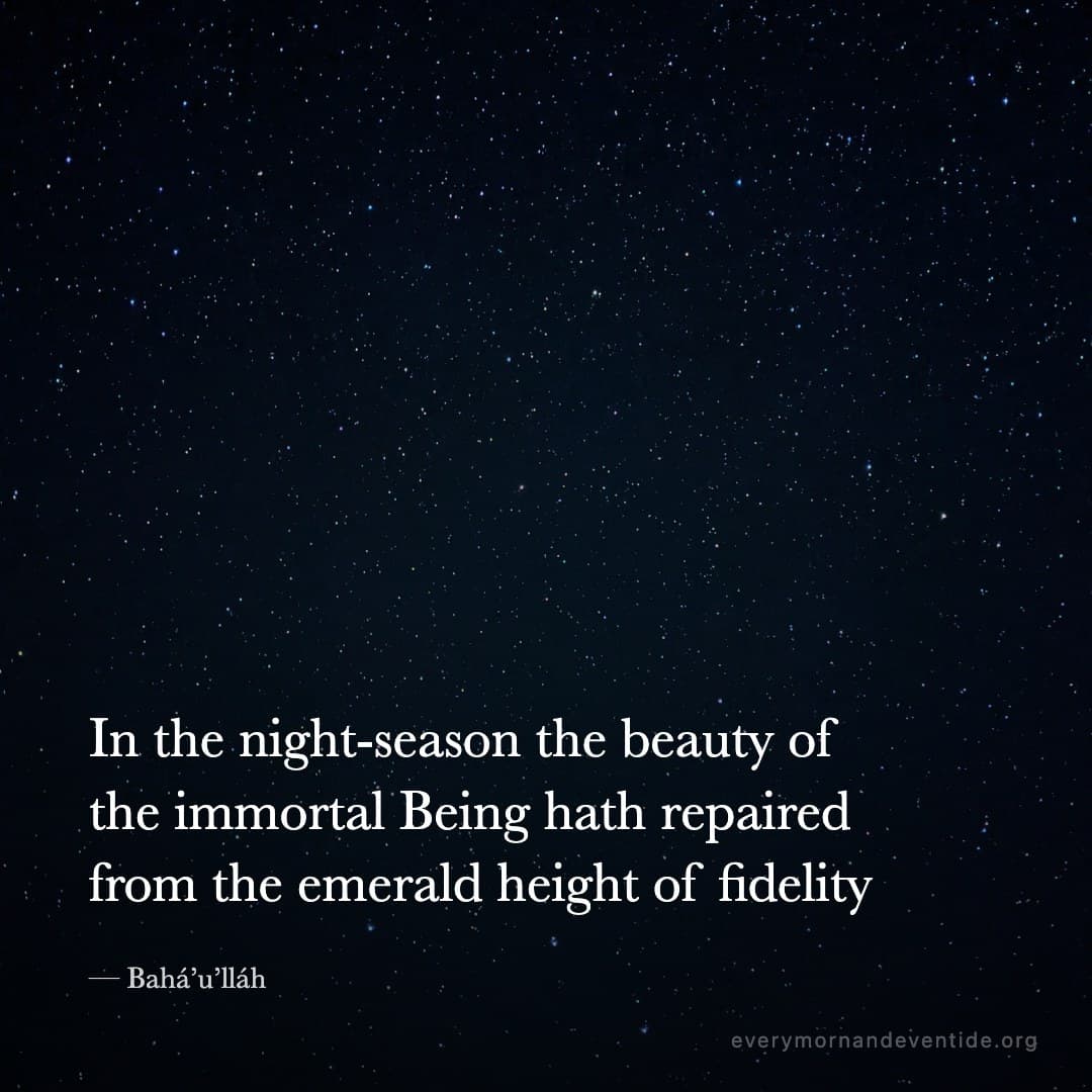 In the night-season the beauty of the immortal Being hath repaired from the emerald height of fidelity — Bahá’u’lláh