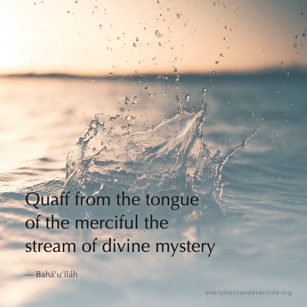 Quaff from the tongue of the merciful the stream of divine mystery — Bahá’u’lláh