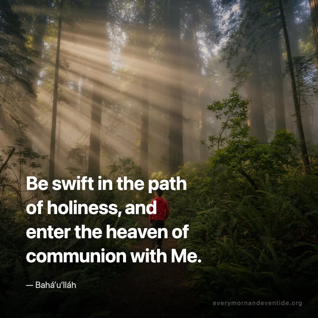 Be swift in the path of holiness, and enter the heaven of communion with Me. — Bahá’u’lláh