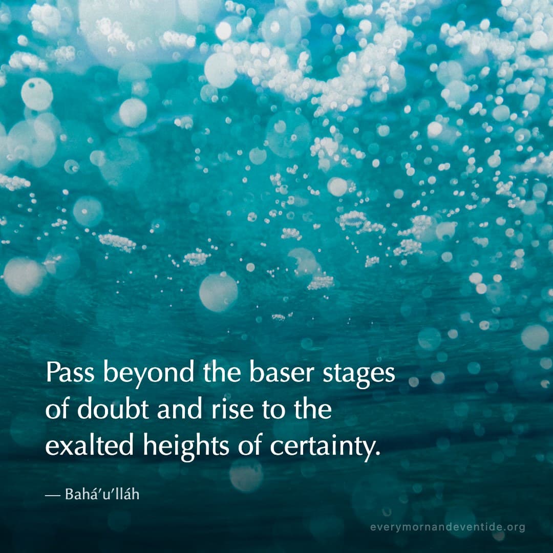 Pass beyond the baser stages of doubt and rise to the exalted heights of certainty. — Bahá’u’lláh